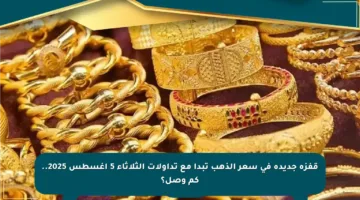 قفزة جديدة في سعر الذهب تبدأ مع تداولات الثلاثاء 5 أغسطس 2025.. كم وصل؟